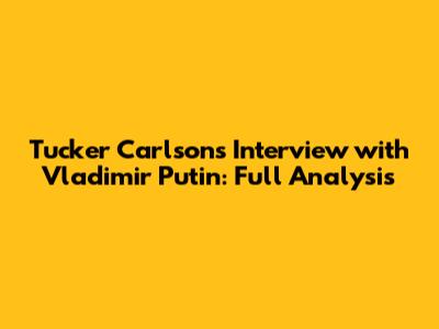 Tucker Carlson's Interview with Vladimir Putin: Full Analysis