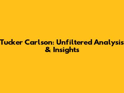 Tucker Carlson: Unfiltered Analysis & Insights