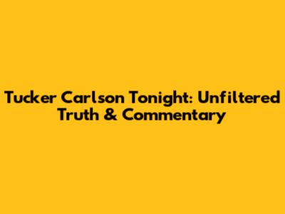 Tucker Carlson Tonight: Unfiltered Truth & Commentary