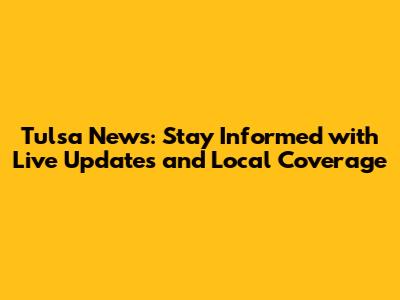 Tulsa News: Stay Informed with Live Updates and Local Coverage