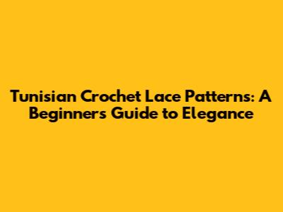 Tunisian Crochet Lace Patterns: A Beginner's Guide to Elegance