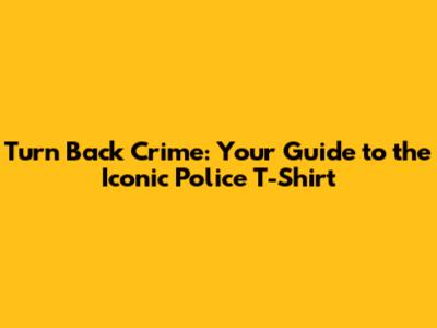 Turn Back Crime: Your Guide to the Iconic Police T-Shirt