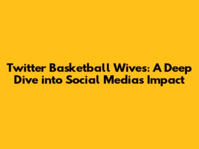 Twitter Basketball Wives: A Deep Dive into Social Media's Impact