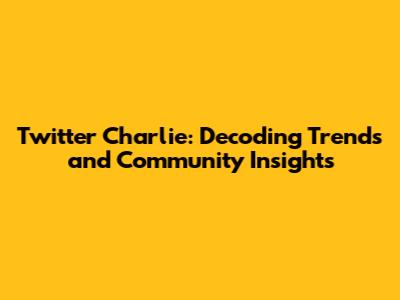 Twitter Charlie: Decoding Trends and Community Insights