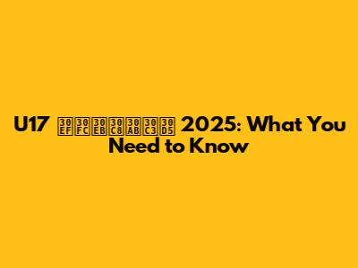 U17 ワールトカッフ 2025: What You Need to Know