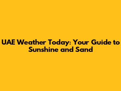 UAE Weather Today: Your Guide to Sunshine and Sand