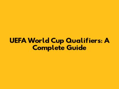 UEFA World Cup Qualifiers: A Complete Guide