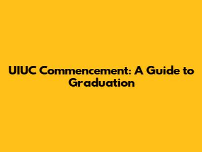 UIUC Commencement: A Guide to Graduation