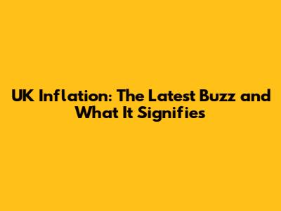UK Inflation: The Latest Buzz and What It Signifies
