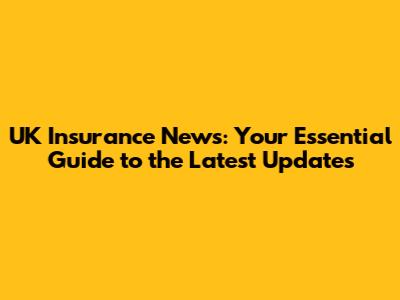 UK Insurance News: Your Essential Guide to the Latest Updates