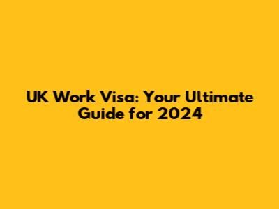 UK Work Visa: Your Ultimate Guide for 2024