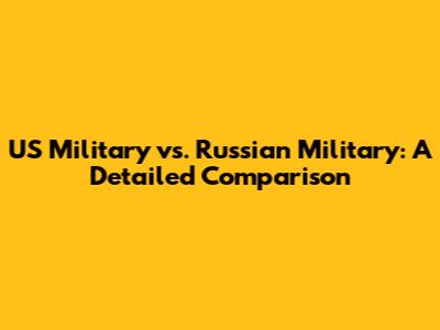 US Military vs. Russian Military: A Detailed Comparison