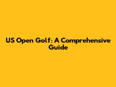US Open Golf: A Comprehensive Guide