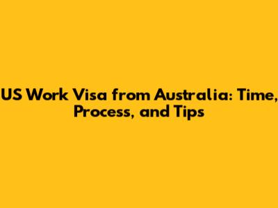 US Work Visa from Australia: Time, Process, and Tips