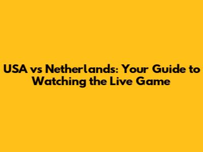 USA vs Netherlands: Your Guide to Watching the Live Game