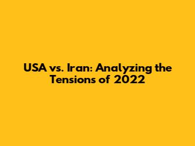 USA vs. Iran: Analyzing the Tensions of 2022