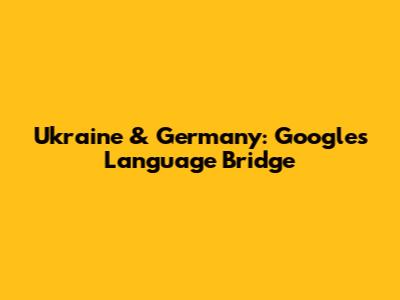 Ukraine & Germany: Google's Language Bridge