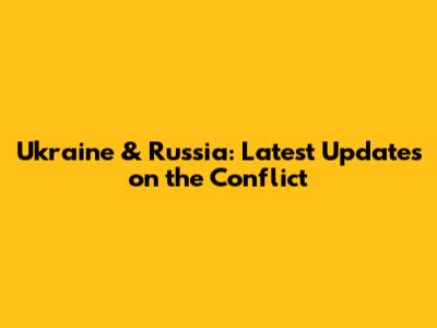 Ukraine & Russia: Latest Updates on the Conflict