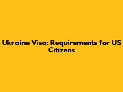 Ukraine Visa: Requirements for US Citizens