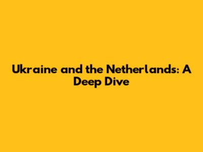 Ukraine and the Netherlands: A Deep Dive