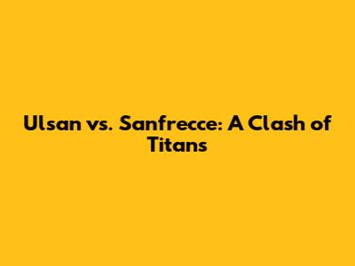 Ulsan vs. Sanfrecce: A Clash of Titans