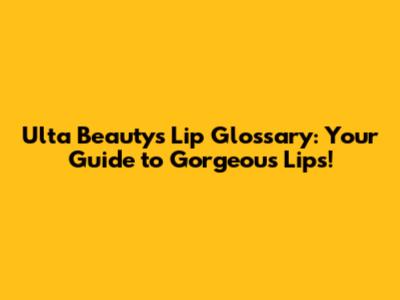Ulta Beauty's Lip Glossary: Your Guide to Gorgeous Lips!
