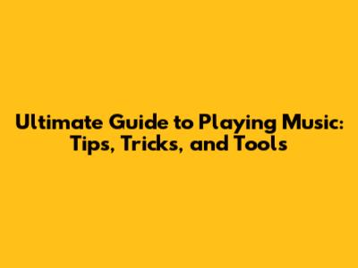 Ultimate Guide to Playing Music: Tips, Tricks, and Tools