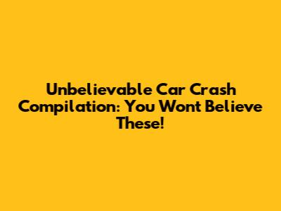 Unbelievable Car Crash Compilation: You Won't Believe These!