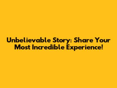 Unbelievable Story: Share Your Most Incredible Experience!