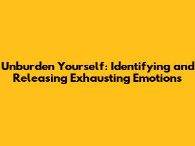 Unburden Yourself: Identifying and Releasing Exhausting Emotions
