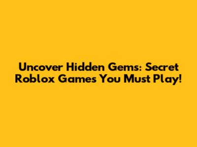 Uncover Hidden Gems: Secret Roblox Games You Must Play!