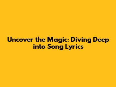 Uncover the Magic: Diving Deep into Song Lyrics