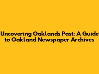 Uncovering Oakland's Past: A Guide to Oakland Newspaper Archives