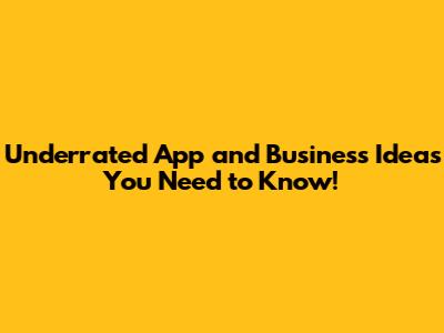 Underrated App and Business Ideas You Need to Know!