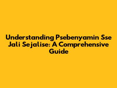 Understanding 'Psebenyamin Sse Jali Sejalise': A Comprehensive Guide
