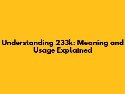 Understanding 233k: Meaning and Usage Explained