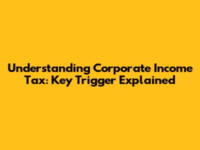 Understanding Corporate Income Tax: Key Trigger Explained