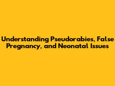 Understanding Pseudorabies, False Pregnancy, and Neonatal Issues