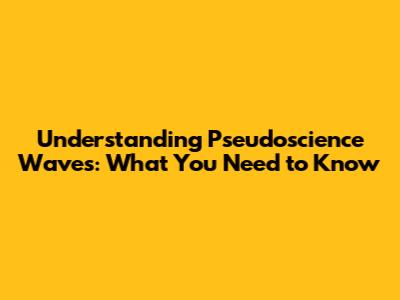 Understanding Pseudoscience Waves: What You Need to Know