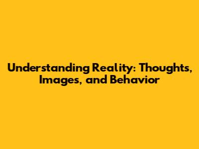 Understanding Reality: Thoughts, Images, and Behavior