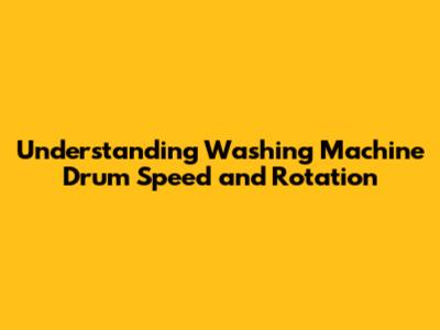 Understanding Washing Machine Drum Speed and Rotation