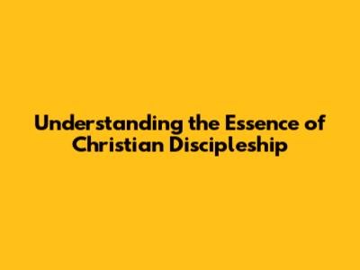 Understanding the Essence of Christian Discipleship