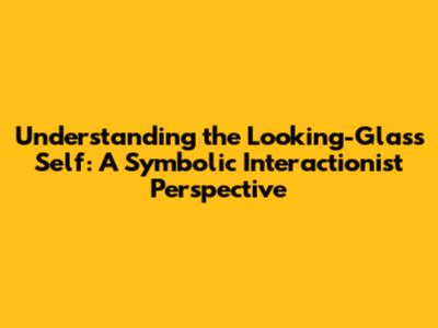 Understanding the Looking-Glass Self: A Symbolic Interactionist Perspective