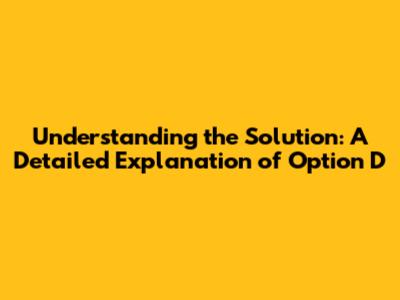 Understanding the Solution: A Detailed Explanation of Option D