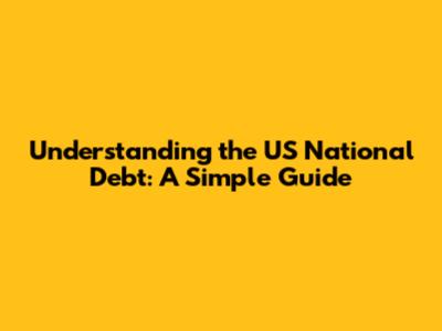 Understanding the US National Debt: A Simple Guide