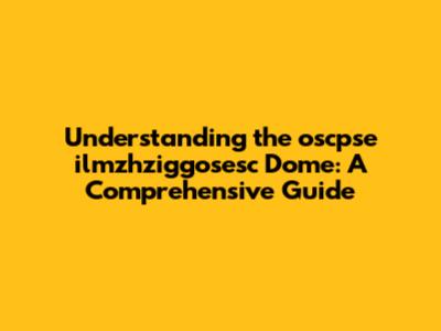 Understanding the oscpse ilmzhziggosesc Dome: A Comprehensive Guide
