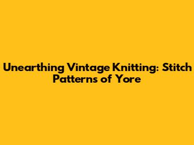 Unearthing Vintage Knitting: Stitch Patterns of Yore