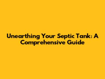 Unearthing Your Septic Tank: A Comprehensive Guide