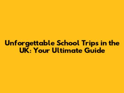 Unforgettable School Trips in the UK: Your Ultimate Guide
