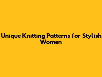 Unique Knitting Patterns for Stylish Women